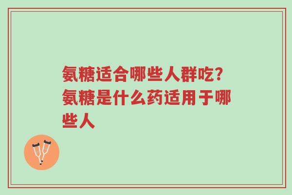 氨糖适合哪些人群吃?氨糖是什么药适用于哪些人-第1张图片-超越 氨糖适合哪些人群吃?氨糖是什么药适用于哪些人-第1张图片-超越