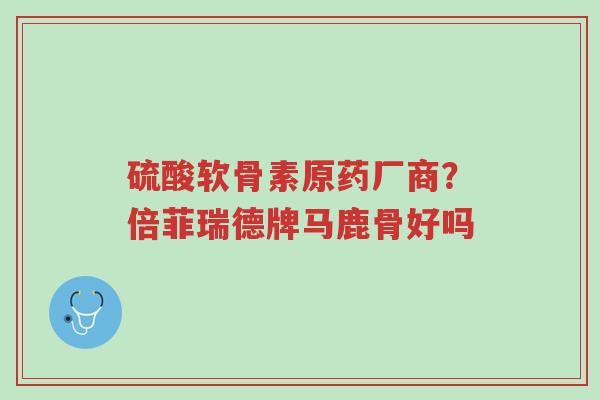 硫酸软骨素原药厂商?倍菲瑞德牌马鹿骨好吗-第1张图片-超越 硫酸软骨素原药厂商?倍菲瑞德牌马鹿骨好吗-第1张图片-超越