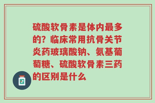 硫酸软骨素是体内最多的?临床常用抗骨关节炎药玻璃酸钠、氨基葡萄糖、硫酸软骨素三药的区别是什么-第1张图片-超越 硫酸软骨素是体内最多的?临床常用抗骨关节炎药玻璃酸钠、氨基葡萄糖、硫酸软骨素三药的区别是什么-第1张图片-超越