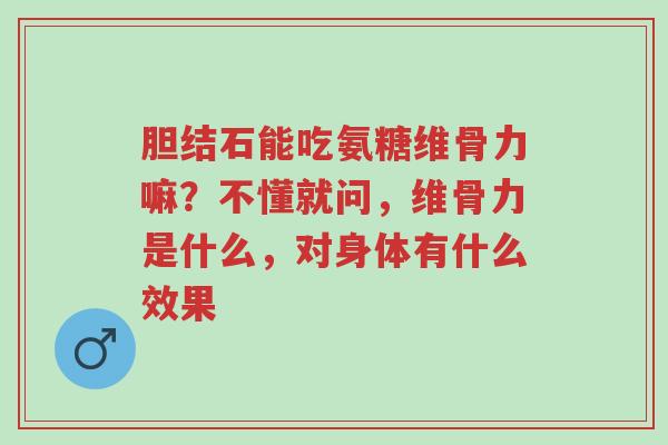 胆结石能吃氨糖维骨力嘛?不懂就问,维骨力是什么,对身体有什么效果-第1张图片-超越 胆结石能吃氨糖维骨力嘛?不懂就问,维骨力是什么,对身体有什么效果-第1张图片-超越