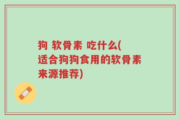 狗 软骨素 吃什么(适合狗狗食用的软骨素来源推荐)-第1张图片-超越 狗 软骨素 吃什么(适合狗狗食用的软骨素来源推荐)-第1张图片-超越