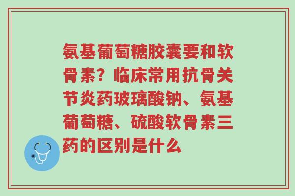 氨基葡萄糖胶囊要和软骨素?临床常用抗骨关节炎药玻璃酸钠、氨基葡萄糖、硫酸软骨素三药的区别是什么-第1张图片-超越 氨基葡萄糖胶囊要和软骨素?临床常用抗骨关节炎药玻璃酸钠、氨基葡萄糖、硫酸软骨素三药的区别是什么-第1张图片-超越