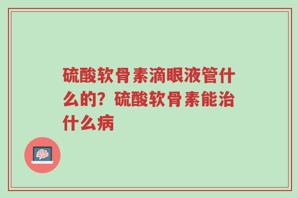 硫酸软骨素滴眼液管什么的?硫酸软骨素能治什么病-第1张图片-超越 硫酸软骨素滴眼液管什么的?硫酸软骨素能治什么病-第1张图片-超越