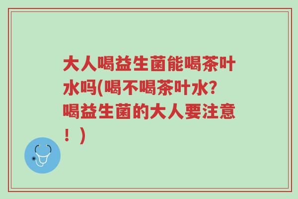 大人喝益生菌能喝茶叶水吗(喝不喝茶叶水?喝益生菌的大人要注意!)-第1张图片-超越 大人喝益生菌能喝茶叶水吗(喝不喝茶叶水?喝益生菌的大人要注意!)-第1张图片-超越