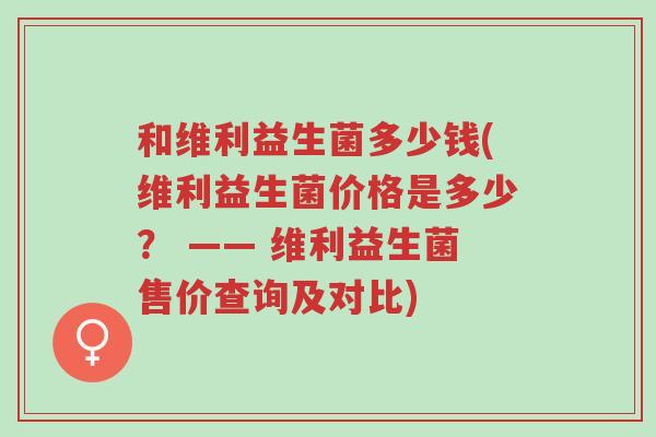 和维利益生菌多少钱(维利益生菌价格是多少? —— 维利益生菌售价查询及对比)-第1张图片-超越 和维利益生菌多少钱(维利益生菌价格是多少? —— 维利益生菌售价查询及对比)-第1张图片-超越