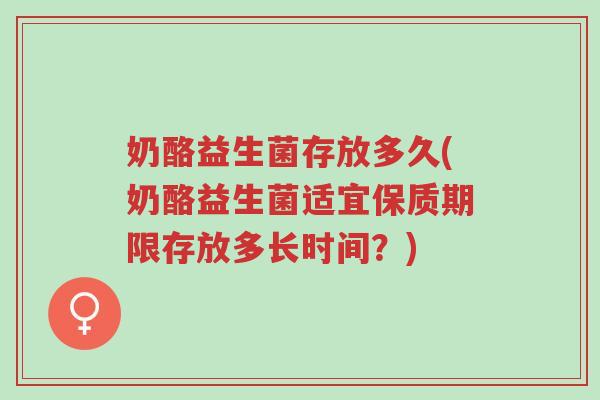 奶酪益生菌存放多久(奶酪益生菌适宜保质期限存放多长时间?)-第1张图片-超越 奶酪益生菌存放多久(奶酪益生菌适宜保质期限存放多长时间?)-第1张图片-超越
