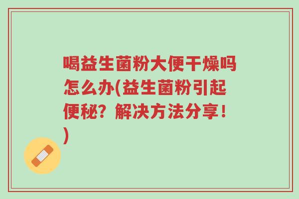 喝益生菌粉大便干燥吗怎么办(益生菌粉引起便秘?解决方法分享!)-第1张图片-超越 喝益生菌粉大便干燥吗怎么办(益生菌粉引起便秘?解决方法分享!)-第1张图片-超越