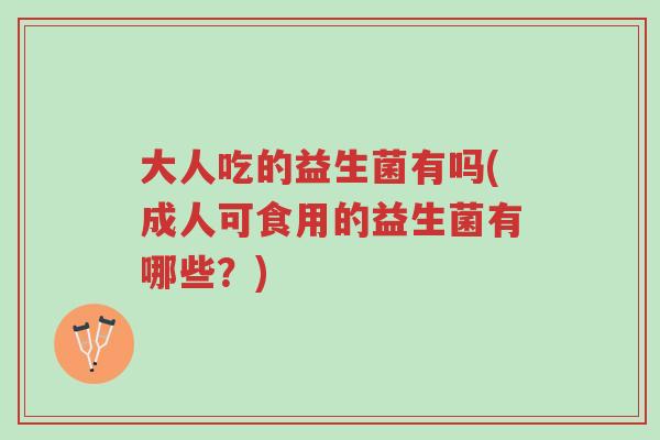 大人吃的益生菌有吗(成人可食用的益生菌有哪些?)-第1张图片-超越 大人吃的益生菌有吗(成人可食用的益生菌有哪些?)-第1张图片-超越
