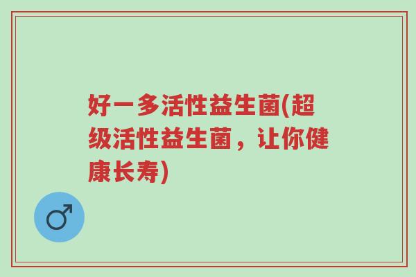 好一多活性益生菌(超级活性益生菌,让你健康长寿)-第1张图片-超越 好一多活性益生菌(超级活性益生菌,让你健康长寿)-第1张图片-超越