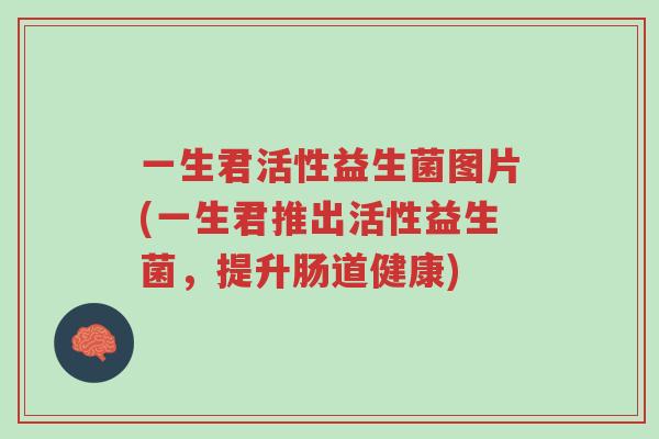 一生君活性益生菌图片(一生君推出活性益生菌,提升肠道健康)-第1张图片-超越 一生君活性益生菌图片(一生君推出活性益生菌,提升肠道健康)-第1张图片-超越