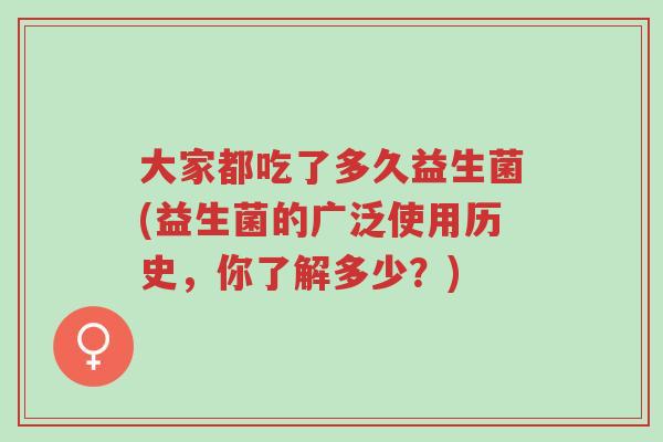 大家都吃了多久益生菌(益生菌的广泛使用历史,你了解多少?)-第1张图片-超越 大家都吃了多久益生菌(益生菌的广泛使用历史,你了解多少?)-第1张图片-超越
