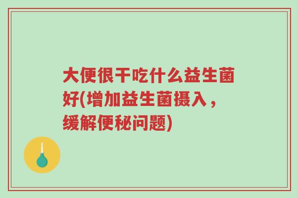 大便很干吃什么益生菌好(增加益生菌摄入,缓解便秘问题)-第1张图片-超越 大便很干吃什么益生菌好(增加益生菌摄入,缓解便秘问题)-第1张图片-超越