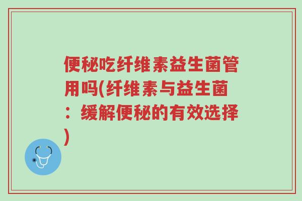 便秘吃纤维素益生菌管用吗(纤维素与益生菌:缓解便秘的有效选择)-第1张图片-超越 便秘吃纤维素益生菌管用吗(纤维素与益生菌:缓解便秘的有效选择)-第1张图片-超越