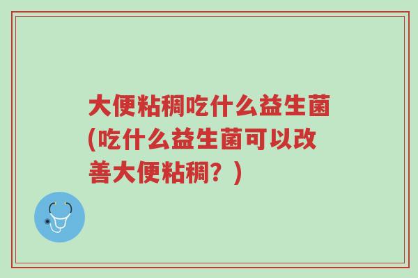 大便粘稠吃什么益生菌(吃什么益生菌可以改善大便粘稠？)-第1张图片-超越