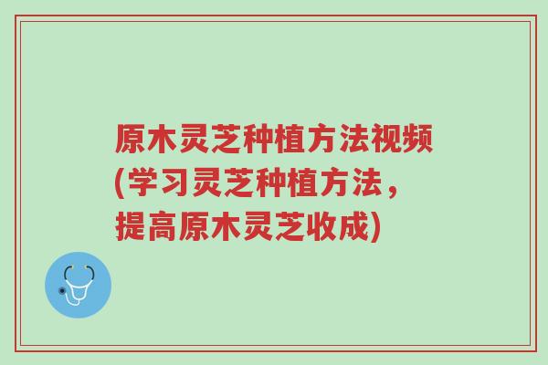 原木灵芝种植方法视频(学习灵芝种植方法，提高原木灵芝收成)-第1张图片-超越