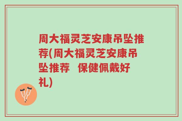 周大福灵芝安康吊坠推荐(周大福灵芝安康吊坠推荐  保健佩戴好礼)-第1张图片-超越