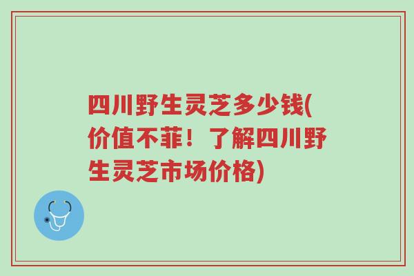 四川野生灵芝多少钱(价值不菲!了解四川野生灵芝市场价格)-第1张图片-超越 四川野生灵芝多少钱(价值不菲!了解四川野生灵芝市场价格)-第1张图片-超越