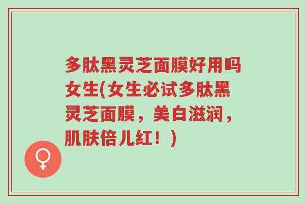 多肽黑灵芝面膜好用吗女生(女生必试多肽黑灵芝面膜，美白滋润，肌肤倍儿红！)-第1张图片-超越