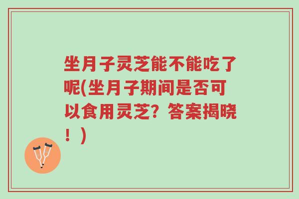 坐月子灵芝能不能吃了呢(坐月子期间是否可以食用灵芝?答案揭晓!)-第1张图片-超越 坐月子灵芝能不能吃了呢(坐月子期间是否可以食用灵芝?答案揭晓!)-第1张图片-超越