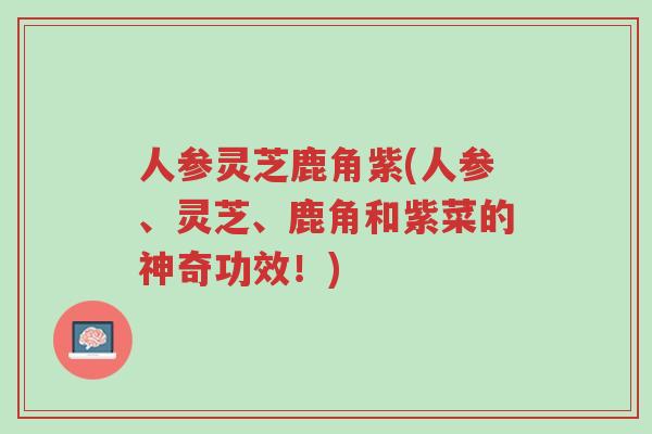 人参灵芝鹿角紫(人参、灵芝、鹿角和紫菜的神奇功效！)-第1张图片-超越