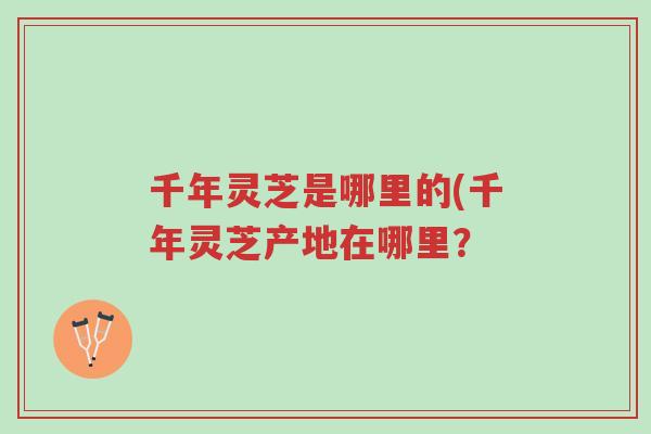 千年灵芝是哪里的(千年灵芝产地在哪里?-第1张图片-超越 千年灵芝是哪里的(千年灵芝产地在哪里?-第1张图片-超越