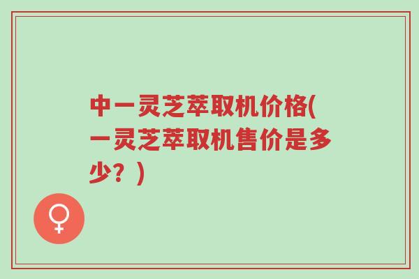 中一灵芝萃取机价格(一灵芝萃取机售价是多少?)-第1张图片-超越 中一灵芝萃取机价格(一灵芝萃取机售价是多少?)-第1张图片-超越