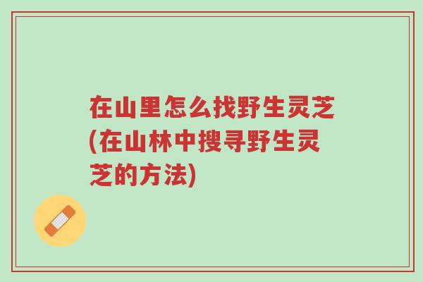 在山里怎么找野生灵芝(在山林中搜寻野生灵芝的方法)-第1张图片-超越 在山里怎么找野生灵芝(在山林中搜寻野生灵芝的方法)-第1张图片-超越