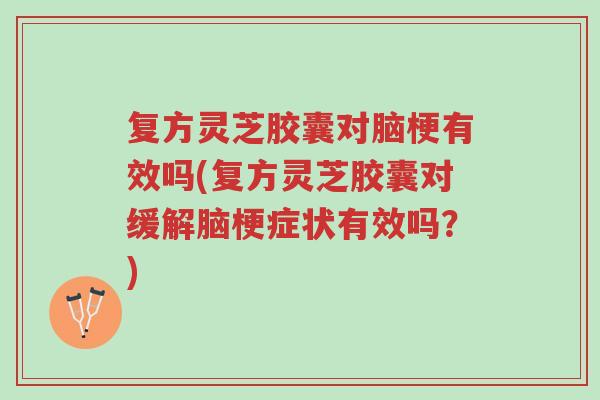 复方灵芝胶囊对脑梗有效吗(复方灵芝胶囊对缓解脑梗症状有效吗？)-第1张图片-超越