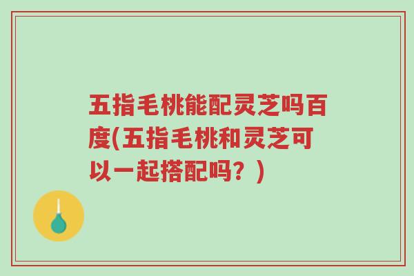 五指毛桃能配灵芝吗百度(五指毛桃和灵芝可以一起搭配吗?)-第1张图片-超越 五指毛桃能配灵芝吗百度(五指毛桃和灵芝可以一起搭配吗?)-第1张图片-超越