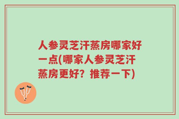 人参灵芝汗蒸房哪家好一点(哪家人参灵芝汗蒸房更好?推荐一下)-第1张图片-超越 人参灵芝汗蒸房哪家好一点(哪家人参灵芝汗蒸房更好?推荐一下)-第1张图片-超越