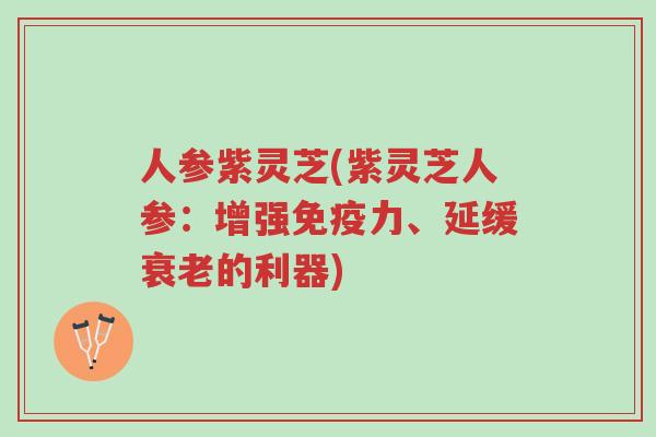 人参紫灵芝(紫灵芝人参:增强免疫力、延缓衰老的利器)-第1张图片-超越 人参紫灵芝(紫灵芝人参:增强免疫力、延缓衰老的利器)-第1张图片-超越