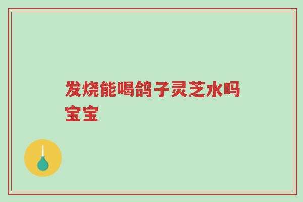 发烧能喝鸽子灵芝水吗宝宝-第1张图片-超越