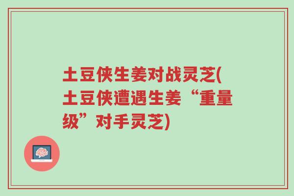 土豆侠生姜对战灵芝(土豆侠遭遇生姜“重量级”对手灵芝)-第1张图片-超越 土豆侠生姜对战灵芝(土豆侠遭遇生姜“重量级”对手灵芝)-第1张图片-超越