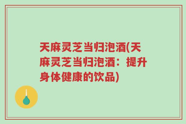 天麻灵芝当归泡酒(天麻灵芝当归泡酒:提升身体健康的饮品)-第1张图片-超越 天麻灵芝当归泡酒(天麻灵芝当归泡酒:提升身体健康的饮品)-第1张图片-超越