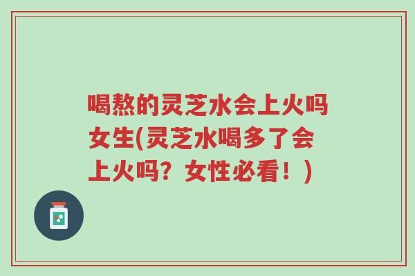 喝熬的灵芝水会上火吗女生(灵芝水喝多了会上火吗?女性必看!)-第1张图片-超越 喝熬的灵芝水会上火吗女生(灵芝水喝多了会上火吗?女性必看!)-第1张图片-超越