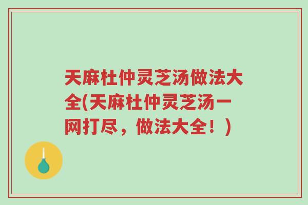 天麻杜仲灵芝汤做法大全(天麻杜仲灵芝汤一网打尽,做法大全!)-第1张图片-超越 天麻杜仲灵芝汤做法大全(天麻杜仲灵芝汤一网打尽,做法大全!)-第1张图片-超越