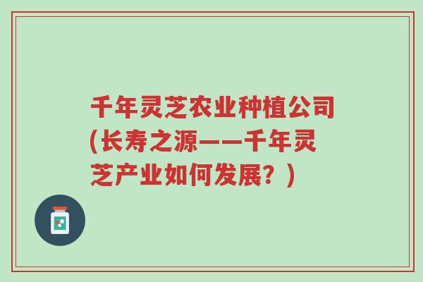 千年灵芝农业种植公司(长寿之源——千年灵芝产业如何发展?)-第1张图片-超越 千年灵芝农业种植公司(长寿之源——千年灵芝产业如何发展?)-第1张图片-超越