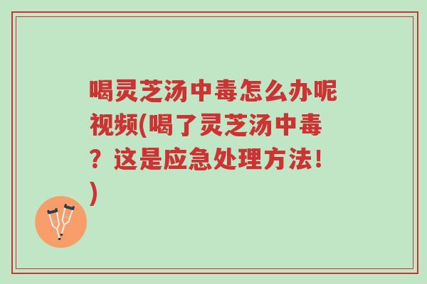 喝灵芝汤中毒怎么办呢视频(喝了灵芝汤中毒?这是应急处理方法!)-第1张图片-超越 喝灵芝汤中毒怎么办呢视频(喝了灵芝汤中毒?这是应急处理方法!)-第1张图片-超越