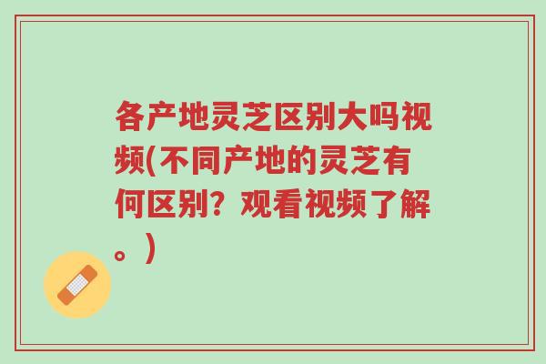 各产地灵芝区别大吗视频(不同产地的灵芝有何区别？观看视频了解。)-第1张图片-超越