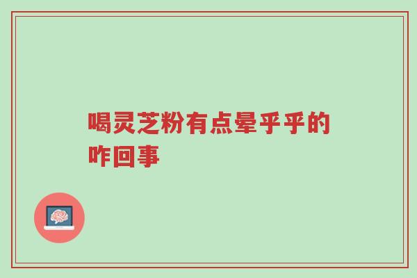 喝灵芝粉有点晕乎乎的咋回事-第1张图片-超越 喝灵芝粉有点晕乎乎的咋回事-第1张图片-超越