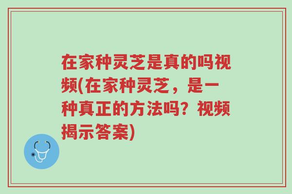 在家种灵芝是真的吗视频(在家种灵芝，是一种真正的方法吗？视频揭示答案)-第1张图片-超越