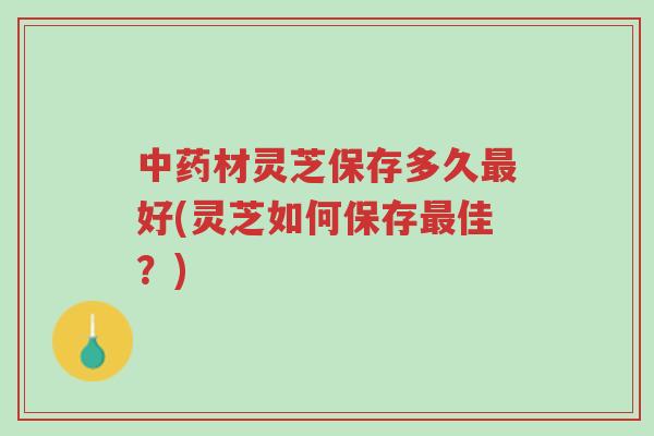 中药材灵芝保存多久最好(灵芝如何保存最佳？)-第1张图片-超越