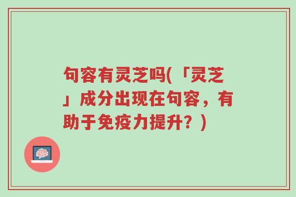 句容有灵芝吗(「灵芝」成分出现在句容,有助于免疫力提升?)-第1张图片-超越 句容有灵芝吗(「灵芝」成分出现在句容,有助于免疫力提升?)-第1张图片-超越