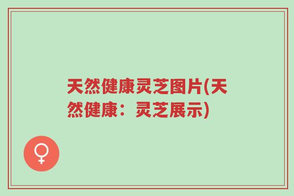天然健康灵芝图片(天然健康：灵芝展示)-第1张图片-超越