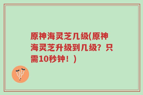 原神海灵芝几级(原神海灵芝升级到几级？只需10秒钟！)-第1张图片-超越