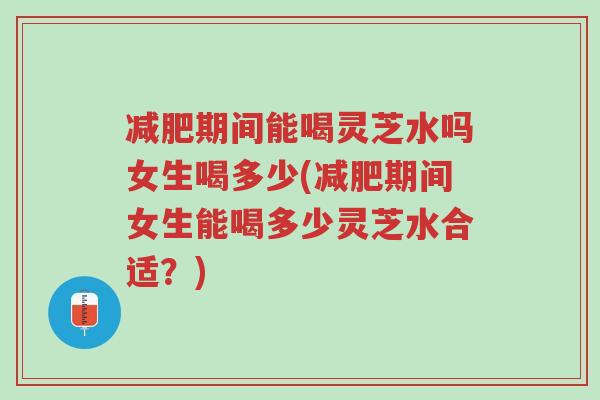 减肥期间能喝灵芝水吗女生喝多少(减肥期间女生能喝多少灵芝水合适？)-第1张图片-超越