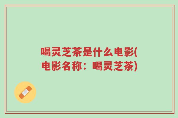 喝灵芝茶是什么电影(电影名称:喝灵芝茶)-第1张图片-超越 喝灵芝茶是什么电影(电影名称:喝灵芝茶)-第1张图片-超越