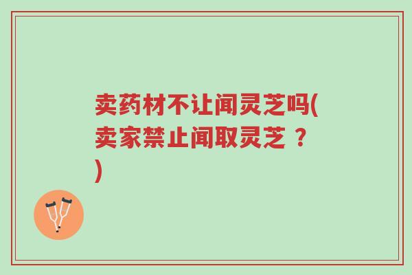 卖药材不让闻灵芝吗(卖家禁止闻取灵芝 ?)-第1张图片-超越 卖药材不让闻灵芝吗(卖家禁止闻取灵芝 ?)-第1张图片-超越