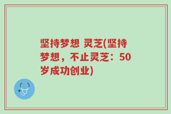 坚持梦想 灵芝(坚持梦想，不止灵芝：50岁成功创业)-第1张图片-超越