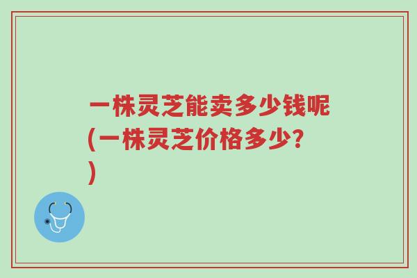 一株灵芝能卖多少钱呢(一株灵芝价格多少?)-第1张图片-超越 一株灵芝能卖多少钱呢(一株灵芝价格多少?)-第1张图片-超越